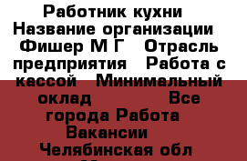 Работник кухни › Название организации ­ Фишер М.Г › Отрасль предприятия ­ Работа с кассой › Минимальный оклад ­ 19 000 - Все города Работа » Вакансии   . Челябинская обл.,Миасс г.